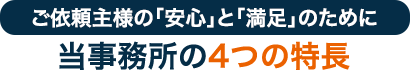 ご依頼主様の「安心」と「満足」のために当事務所の4つの特長